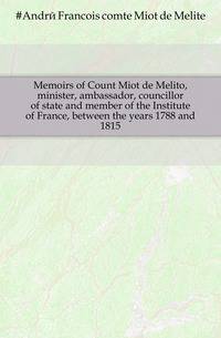 Memoirs of Count Miot de Melito, minister, ambassador, councillor of state and member of the Institute of France, between the years 1788 and 1815