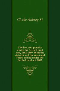 The law and practice under the Settled land acts, 1882-1890. With the statutes and the rules and forms issued under the Settled land act, 1882