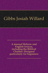 A manual Hebrew and English lexicon, including the Biblical Chaldee. Designed particularly for beginners