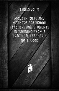 Modern ideas and methods for school teachers and students in training from a practical teacher's note book