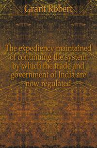 The expediency maintained of continuing the system by which the trade and government of India are now regulated
