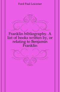Franklin bibliography. A list of books written by, or relating to Benjamin Franklin