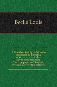 A first fleet family. A hitherto unpublished narrative of certain remarkable adventures compiled from the papers of Sergeant William Dew of the marines