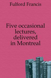 Five occasional lectures, delivered in Montreal