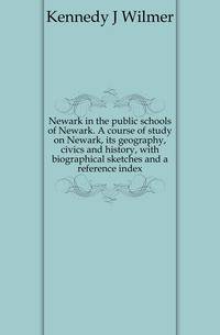 Newark in the public schools of Newark. A course of study on Newark, its geography, civics and history, with biographical sketches and a reference index