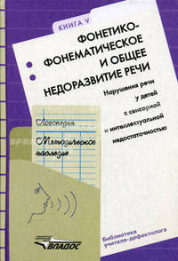 Логопедия. Методическое наследие. Кн.5. Фонетико-фонематическое и общее недоразвитие речи. Нарушения речи у детей с сенсорной и интеллектуальной недостаточностью. Пособие для ВУЗов