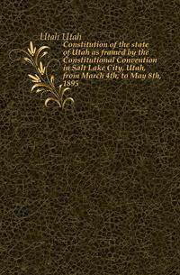 Constitution of the state of Utah as framed by the Constitutional Convention in Salt Lake City, Utah, from March 4th, to May 8th, 1895