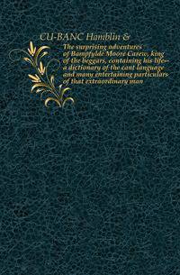 The surprising adventures of Bampfylde Moore Carew, king of the beggars, containing his life--a dictionary of the cant language and many entertaining particulars of that extraordinary man