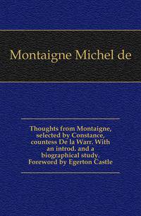 Thoughts from Montaigne, selected by Constance, countess De la Warr. With an introd. and a biographical study. Foreword by Egerton Castle