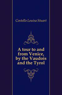 A tour to and from Venice, by the Vaudois and the Tyrol