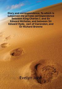 Diary and correspondence, To which is subjoined the private correspondence between King Charles I. and Sir Edward Nicholas, and between Sir Edward Hyde, ... earl of Clarendon, and Sir Richard Browne