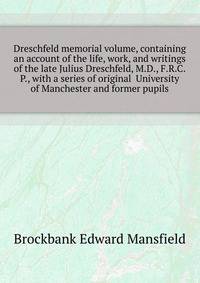 Dreschfeld memorial volume, containing an account of the life, work, and writings of the late Julius Dreschfeld, M.D., F.R.C.P., with a series of original ... University of Manchester and former pupils
