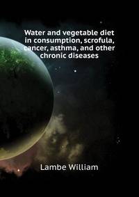 Water and vegetable diet in consumption, scrofula, cancer, asthma, and other chronic diseases ..