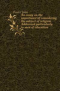 An essay on the importance of considering the subject of religion. Addressed particularly to men of education