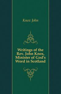 Writings of the Rev. John Knox, Minister of God's Word in Scotland