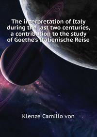 The interpretation of Italy during the last two centuries, a contribution to the study of Goethe's "Italienische Reise"
