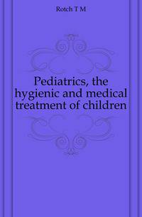 Pediatrics, the hygienic and medical treatment of children
