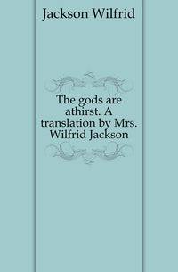 The gods are athirst. A translation by Mrs. Wilfrid Jackson