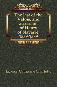 The last of the Valois, and accession of Henry of Navarre, 1559-1589