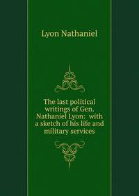 The last political writings of Gen. Nathaniel Lyon: ... with a sketch of his life and military services..