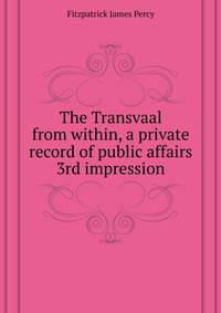 The Transvaal from within, a private record of public affairs ... 3rd impression