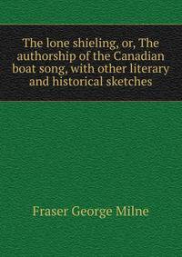The lone shieling, or, The authorship of the "Canadian boat song", with other literary and historical sketches