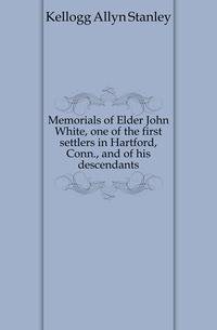 Memorials of Elder John White, one of the first settlers in Hartford, Conn., and of his descendants