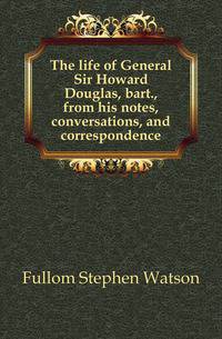 The life of General Sir Howard Douglas, bart., from his notes, conversations, and correspondence