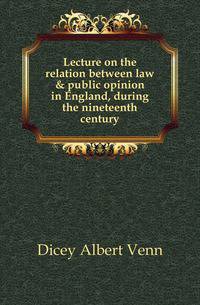 Lecture on the relation between law &amp; public opinion in England, during the nineteenth century