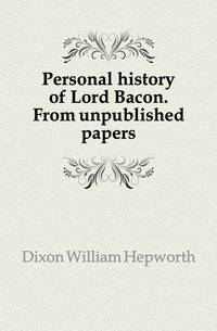 Personal history of Lord Bacon. From unpublished papers