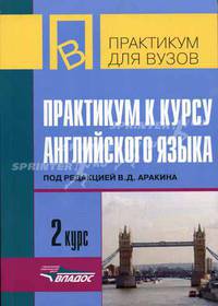 Практикум к курсу английского языка. 2 курс / Под ред. Аракина В.Д.(Серия "Практикум для вузов")
