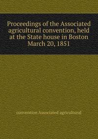 Proceedings of the Associated agricultural convention, held at the State house in Boston ... March 20, 1851
