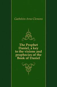 The Prophet Daniel, a key to the visions and prophecies of the Book of Daniel