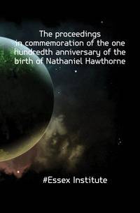 The proceedings in commemoration of the one hundredth anniversary of the birth of Nathaniel Hawthorne