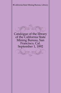 Catalogue of the library of the California State Mining Bureau, San Francisco, Cal. September 1, 1892
