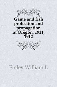 Game and fish protection and propagation in Oregon, 1911, 1912