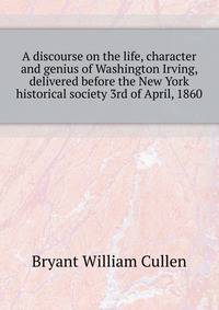 A discourse on the life, character and genius of Washington Irving, delivered before the New York historical society... 3rd of April, 1860