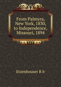 From Palmyra, New York, 1830, to Independence, Missouri, 1894. ...