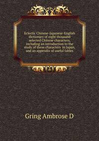 Eclectic Chinese-Japanese-English dictionary of eight thousand selected Chinese characters, including an introduction to the study of these characters ... in Japan, and an appendix of useful tables