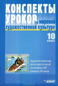 Конспекты уроков по мировой художественной культуре. 10 класс. Художественная культура второй половины XIX - начала XX века