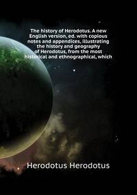 The history of Herodotus. A new English version, ed. with copious notes and appendices, illustrating the history and geography of Herodotus, from the most ... historical and ethnographical, which