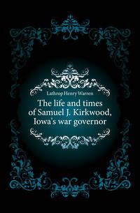 The life and times of Samuel J. Kirkwood, Iowa's war governor