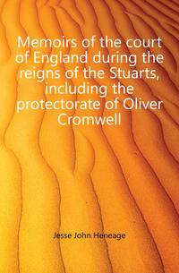 Memoirs of the court of England during the reigns of the Stuarts, including the protectorate of Oliver Cromwell