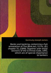 Banks and banking, containing a full annotation of "The Bank Act," 53 Vic. (D.) chapter 31 (1890). Together with those sections of the Criminal Code, 1892, which are of special importance to bankers