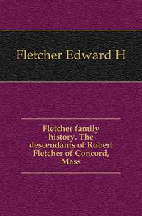 Fletcher family history. The descendants of Robert Fletcher of Concord, Mass