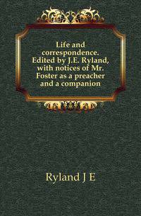 Life and correspondence. Edited by J.E. Ryland, with notices of Mr. Foster as a preacher and a companion