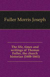 The life, times and writings of Thomas Fuller, the church historian (1608-1661)