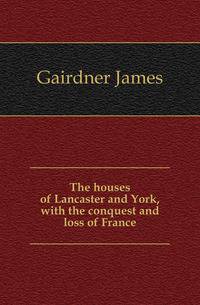 The houses of Lancaster and York, with the conquest and loss of France