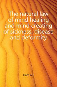 The natural law of mind healing and mind creating of sickness, disease and deformity