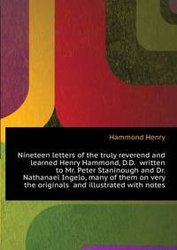 Nineteen letters of the truly reverend and learned Henry Hammond, D.D. ... written to Mr. Peter Staninough and Dr. Nathanael Ingelo, many of them on very ... the originals ... and illustrated with notes